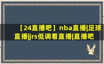 【24直播吧】nba直播|足球直播|jrs低调看直播|直播吧